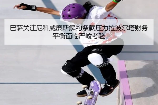 巴萨关注尼科威廉斯解约条款压力拉波尔塔财务平衡面临严峻考验