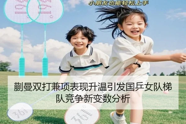 蒯曼双打兼项表现升温引发国乒女队梯队竞争新变数分析