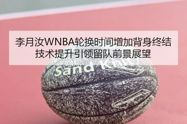 李月汝WNBA轮换时间增加背身终结技术提升引领留队前景展望
