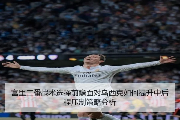 富里二番战术选择前瞻面对乌西克如何提升中后程压制策略分析