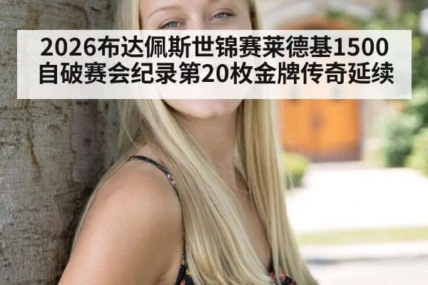 2026布达佩斯世锦赛莱德基1500自破赛会纪录第20枚金牌传奇延续