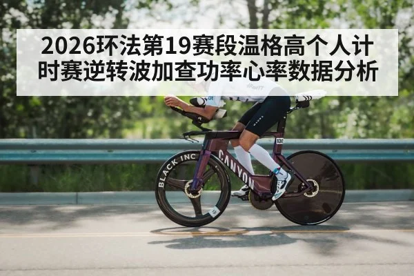2026环法第19赛段温格高个人计时赛逆转波加查功率心率数据分析