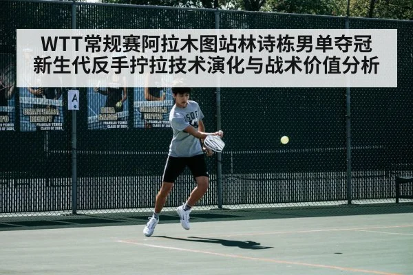 WTT常规赛阿拉木图站林诗栋男单夺冠 新生代反手拧拉技术演化与战术价值分析