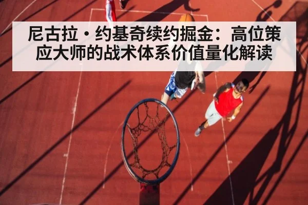 尼古拉·约基奇续约掘金：高位策应大师的战术体系价值量化解读