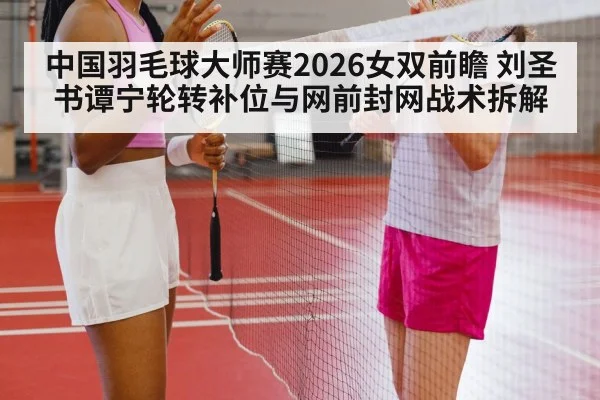 中国羽毛球大师赛2026女双前瞻 刘圣书谭宁轮转补位与网前封网战术拆解