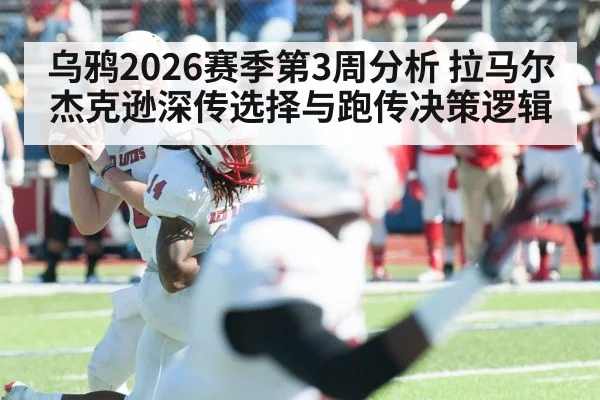 乌鸦2026赛季第3周分析 拉马尔杰克逊深传选择与跑传决策逻辑
