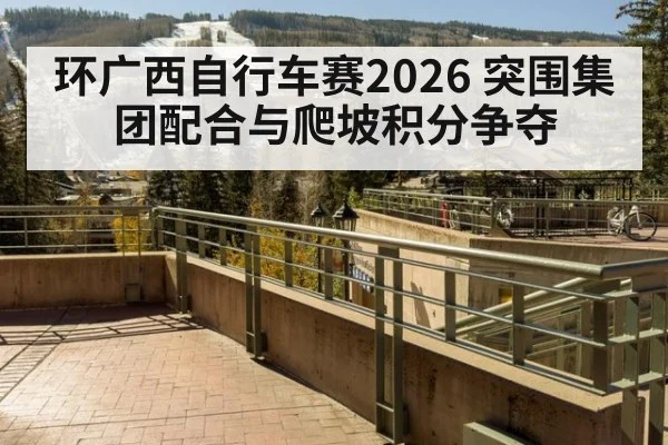 环广西自行车赛2026 突围集团配合与爬坡积分争夺