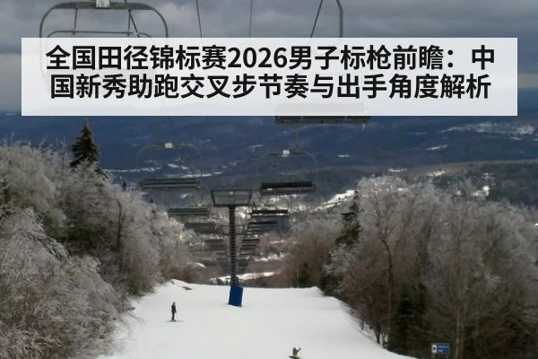 全国田径锦标赛2026男子标枪前瞻：中国新秀助跑交叉步节奏与出手角度解析