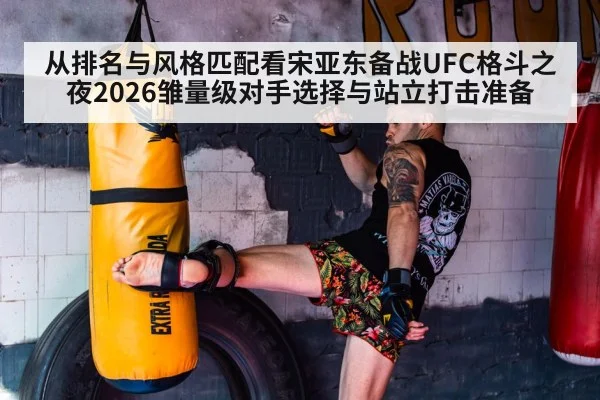 从排名与风格匹配看宋亚东备战UFC格斗之夜2026雏量级对手选择与站立打击准备