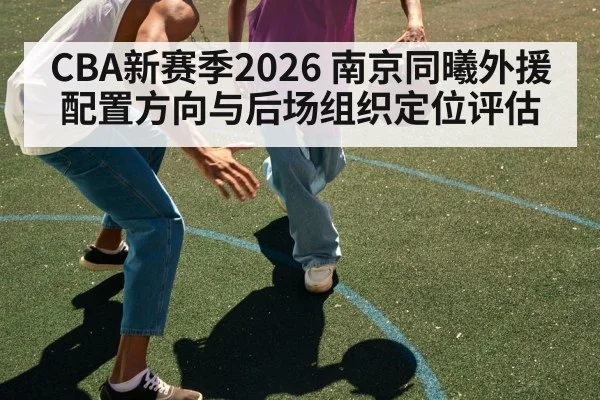 CBA新赛季2026 南京同曦外援配置方向与后场组织定位评估