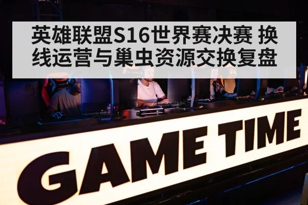 英雄联盟S16世界赛决赛 换线运营与巢虫资源交换复盘