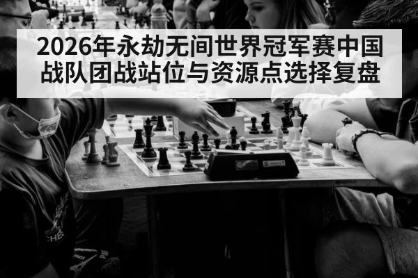 2026年永劫无间世界冠军赛中国战队团战站位与资源点选择复盘