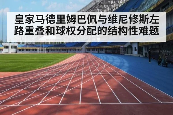皇家马德里姆巴佩与维尼修斯左路重叠和球权分配的结构性难题