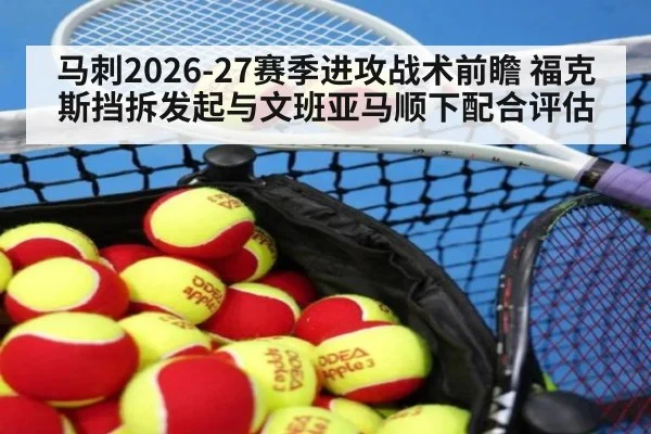 马刺2026-27赛季进攻战术前瞻 福克斯挡拆发起与文班亚马顺下配合评估